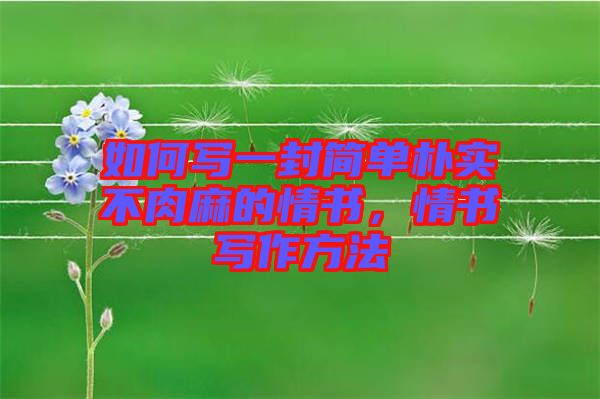 如何寫一封簡單樸實不肉麻的情書，情書寫作方法