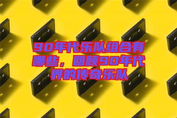 90年代樂隊組合有哪些，回顧90年代界的傳奇樂隊