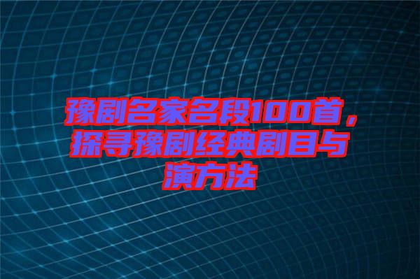 豫劇名家名段100首，探尋豫劇經(jīng)典劇目與演方法