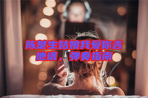 陳楚生姑娘我愛你吉他譜，彈奏指南