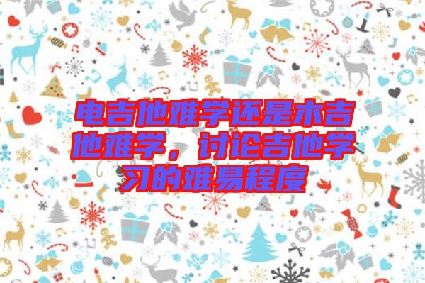 電吉他難學(xué)還是木吉他難學(xué)，討論吉他學(xué)習(xí)的難易程度