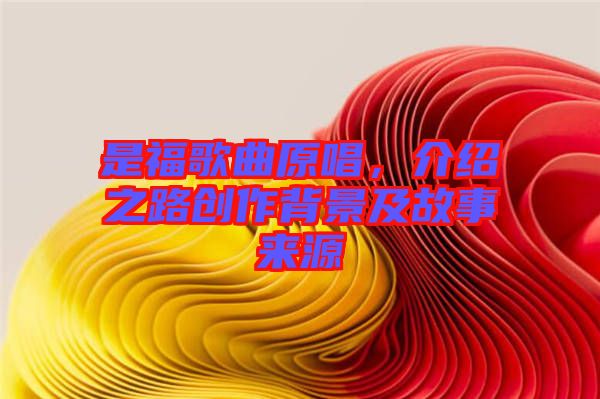 是福歌曲原唱，介紹之路創(chuàng)作背景及故事來源