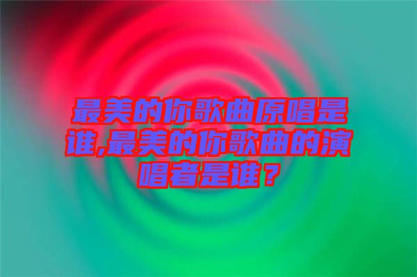 最美的你歌曲原唱是誰,最美的你歌曲的演唱者是誰？