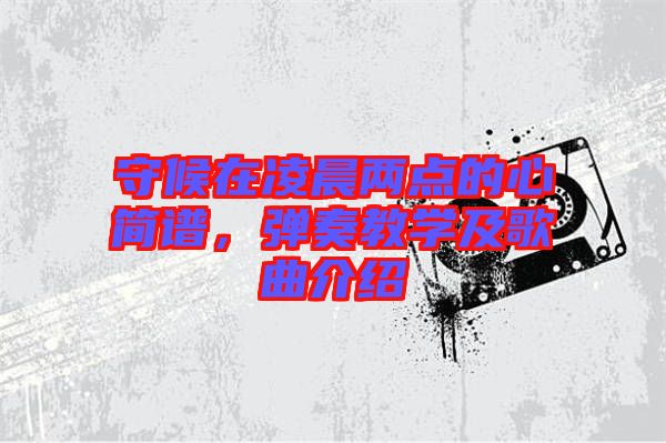 守候在凌晨?jī)牲c(diǎn)的心簡(jiǎn)譜，彈奏教學(xué)及歌曲介紹