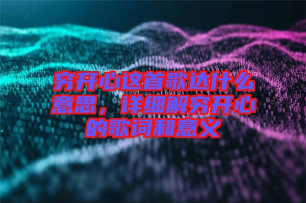 窮開(kāi)心這首歌達(dá)什么意思，詳細(xì)解窮開(kāi)心的歌詞和意義