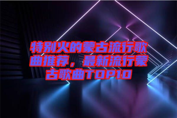 特別火的蒙古流行歌曲推薦，最新流行蒙古歌曲TOP10