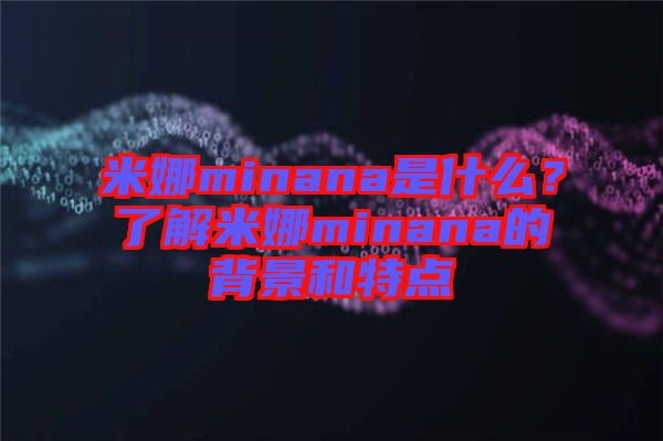 米娜minana是什么？了解米娜minana的背景和特點(diǎn)