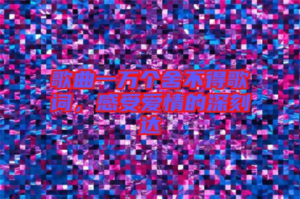 歌曲一萬個舍不得歌詞，感受愛情的深刻達