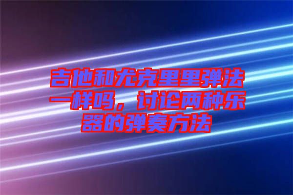 吉他和尤克里里彈法一樣嗎，討論兩種樂(lè)器的彈奏方法