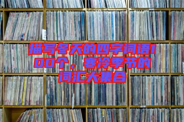 描寫冬天的四字詞語100個，寒冷季節(jié)的詞匯大集合