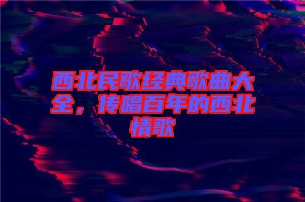 西北民歌經(jīng)典歌曲大全，傳唱百年的西北情歌
