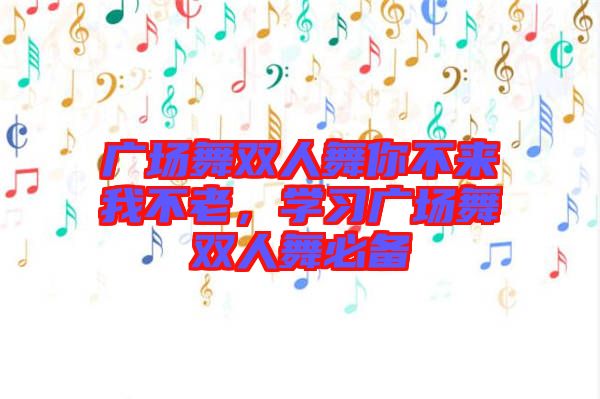 廣場(chǎng)舞雙人舞你不來我不老，學(xué)習(xí)廣場(chǎng)舞雙人舞必備