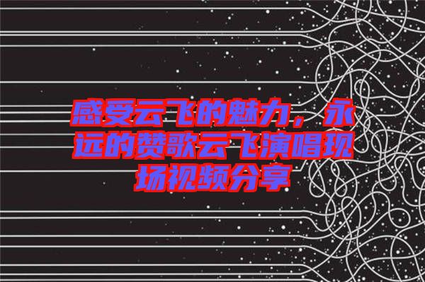 感受云飛的魅力，永遠(yuǎn)的贊歌云飛演唱現(xiàn)場視頻分享