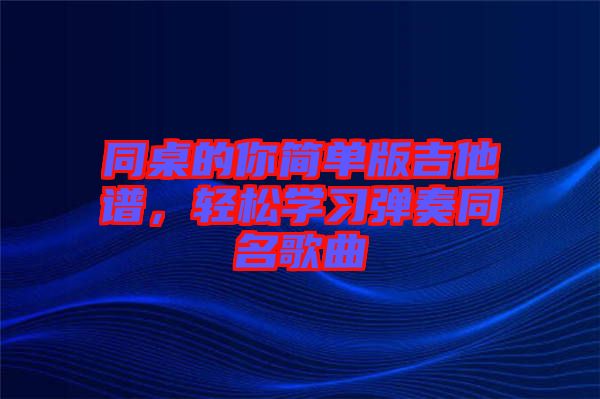 同桌的你簡單版吉他譜，輕松學(xué)習(xí)彈奏同名歌曲