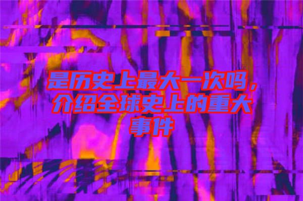 是歷史上最大一次嗎，介紹全球史上的重大事件