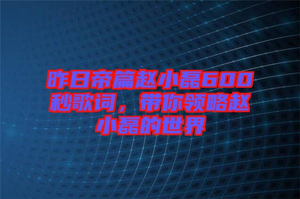 昨日帝篇趙小磊600秒歌詞，帶你領略趙小磊的世界