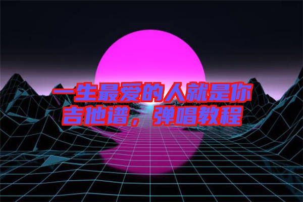一生最愛的人就是你吉他譜，彈唱教程