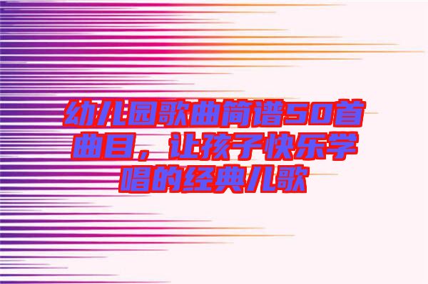 幼兒園歌曲簡(jiǎn)譜50首曲目，讓孩子快樂學(xué)唱的經(jīng)典兒歌