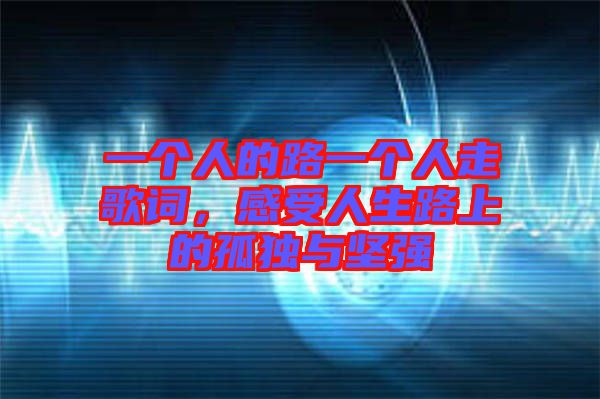 一個人的路一個人走歌詞，感受人生路上的孤獨與堅強