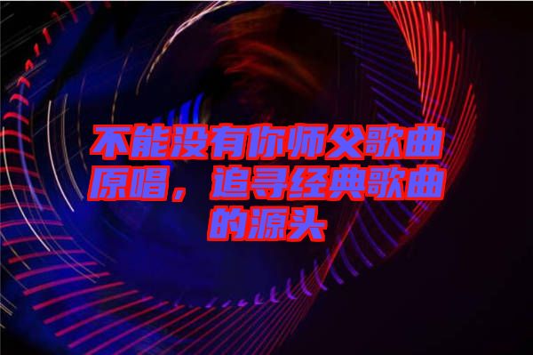 不能沒有你師父歌曲原唱，追尋經(jīng)典歌曲的源頭
