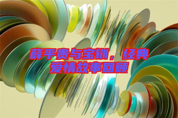 薛平貴與寶釧，經(jīng)典愛情故事回顧