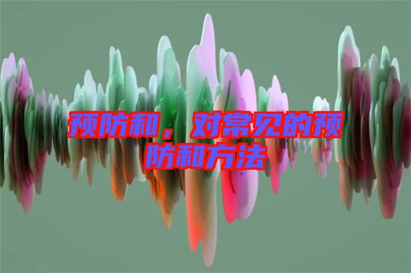 預(yù)防和，對(duì)常見(jiàn)的預(yù)防和方法