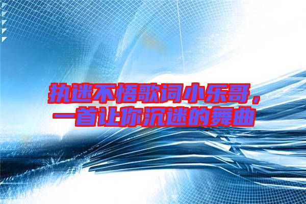 執(zhí)迷不悟歌詞小樂哥，一首讓你沉迷的舞曲
