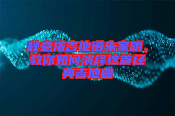 秋意濃吉他譜朱家明，教你如何演繹這首經(jīng)典吉他曲