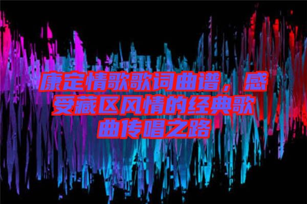 康定情歌歌詞曲譜，感受藏區(qū)風(fēng)情的經(jīng)典歌曲傳唱之路