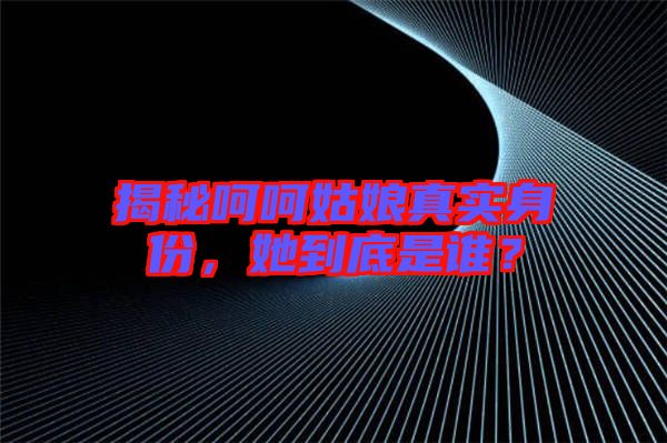 揭秘呵呵姑娘真實身份，她到底是誰？