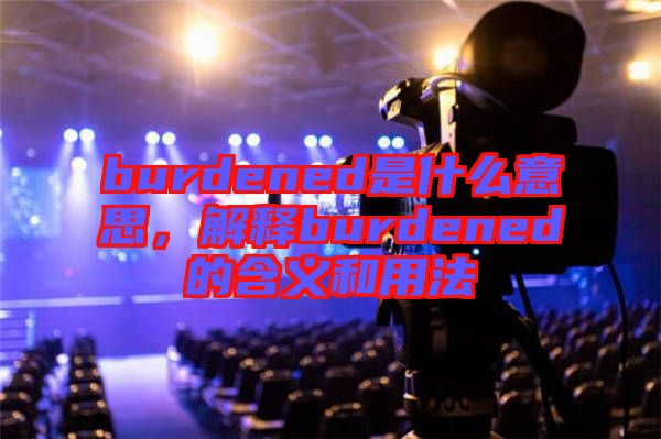 burdened是什么意思，解釋burdened的含義和用法