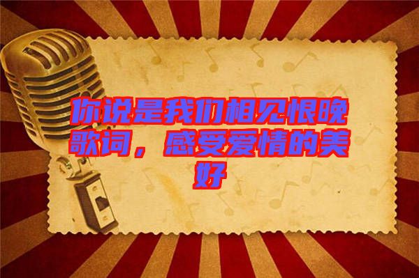 你說是我們相見恨晚歌詞，感受愛情的美好