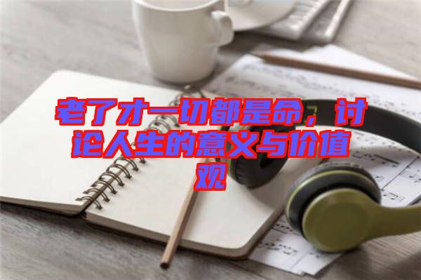 老了才一切都是命，討論人生的意義與價(jià)值觀