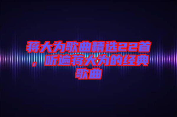 蔣大為歌曲精選22首，聽遍蔣大為的經(jīng)典歌曲