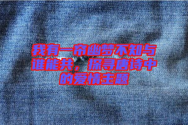 我有一簾幽夢(mèng)不知與誰能共，探尋唐詩中的愛情主題