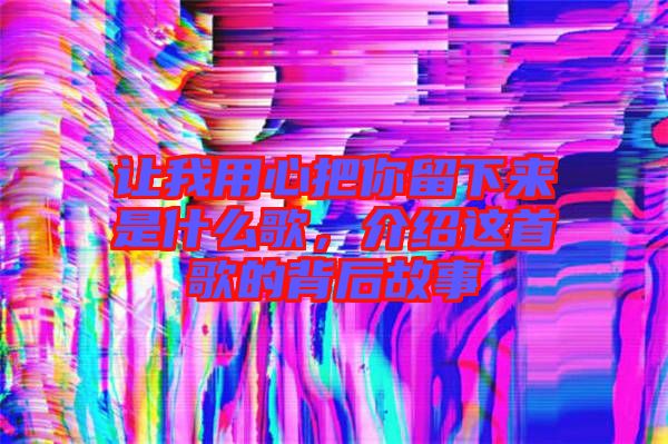 讓我用心把你留下來是什么歌，介紹這首歌的背后故事