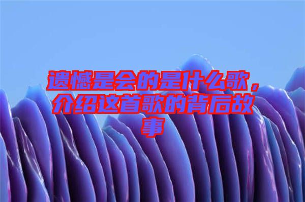 遺憾是會的是什么歌，介紹這首歌的背后故事