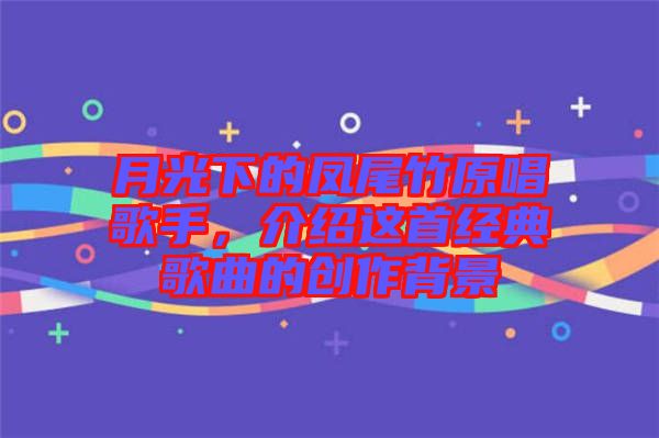 月光下的鳳尾竹原唱歌手，介紹這首經(jīng)典歌曲的創(chuàng)作背景