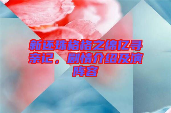 新還珠格格之綿億尋親記，劇情介紹及演陣容
