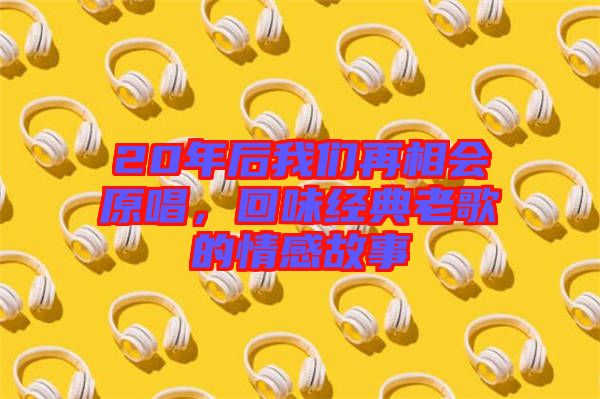 20年后我們再相會(huì)原唱，回味經(jīng)典老歌的情感故事