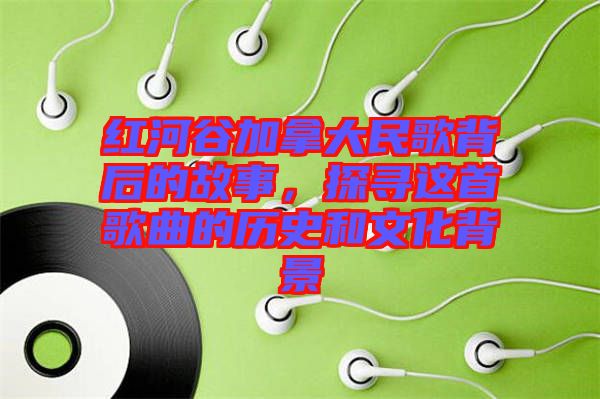 紅河谷加拿大民歌背后的故事，探尋這首歌曲的歷史和文化背景