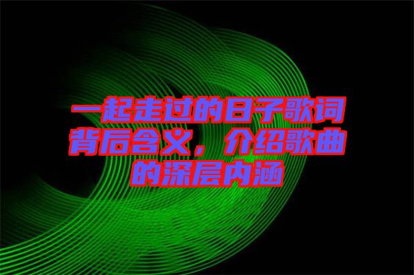 一起走過的日子歌詞背后含義，介紹歌曲的深層內(nèi)涵
