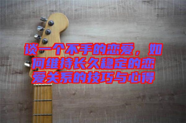 談一個不手的戀愛，如何維持長久穩(wěn)定的戀愛關(guān)系的技巧與心得