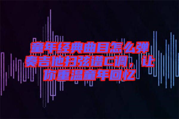 童年經(jīng)典曲目怎么彈奏吉他掃弦譜C調(diào)，讓你重溫童年回憶