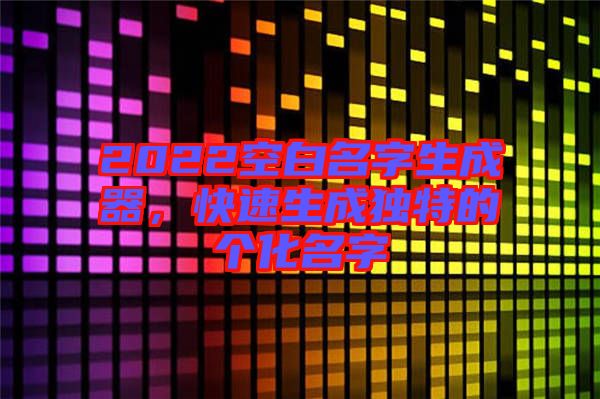 2022空白名字生成器，快速生成獨(dú)特的個(gè)化名字