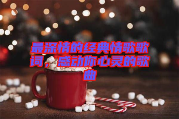 最深情的經(jīng)典情歌歌詞，感動你心靈的歌曲