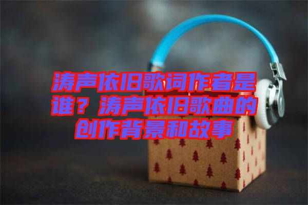 濤聲依舊歌詞作者是誰？濤聲依舊歌曲的創(chuàng)作背景和故事