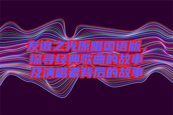 友誼之光原唱國語版，探尋經(jīng)典歌曲的故事及演唱者背后的故事