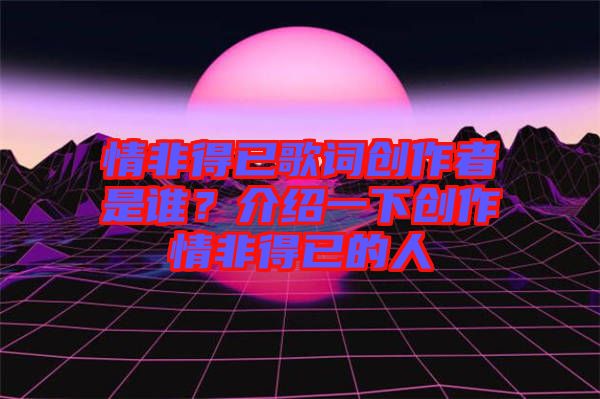 情非得已歌詞創(chuàng)作者是誰(shuí)？介紹一下創(chuàng)作情非得已的人
