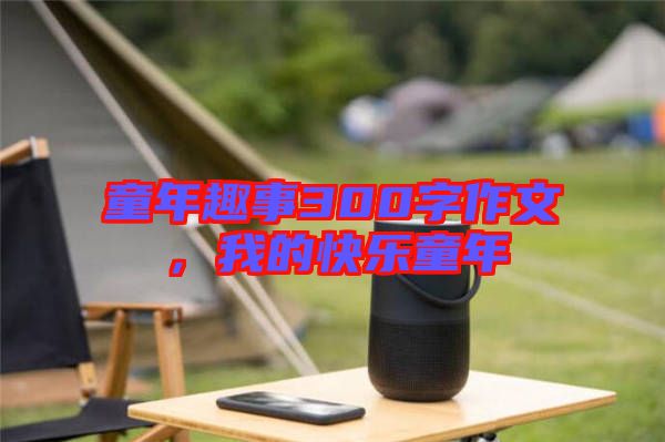 童年趣事300字作文，我的快樂童年